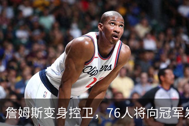 詹姆斯变身控卫，76人将向冠军发起总攻！
