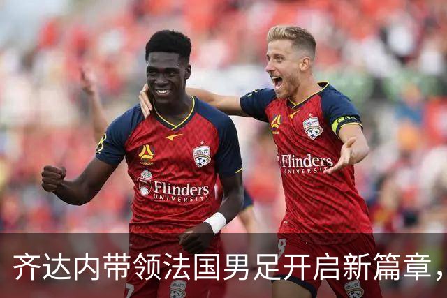 齐达内带领法国男足开启新篇章，首秀为球队破魔咒！